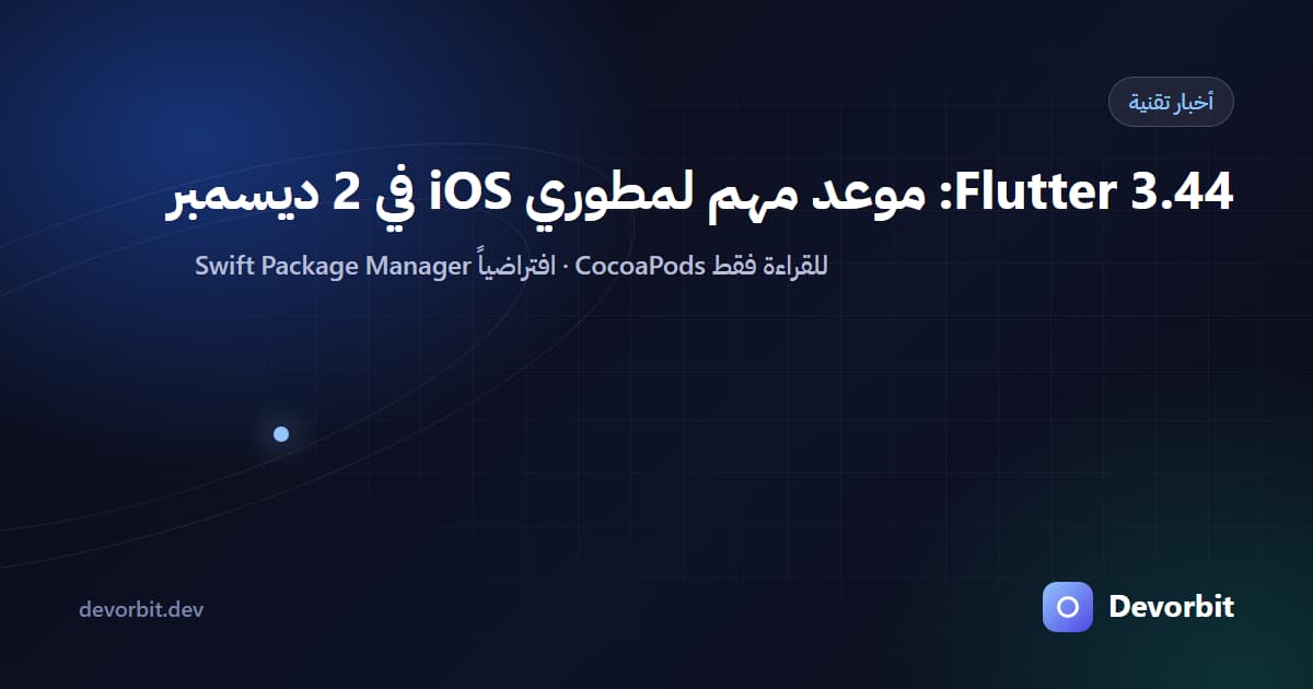Flutter 3.44: انتقال iOS إلى Swift Package Manager وموعد 2 ديسمبر الذي يجب أن تستعد له